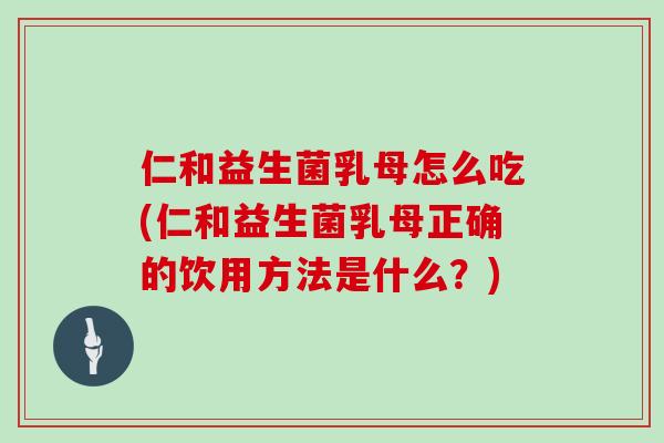 仁和益生菌乳母怎么吃(仁和益生菌乳母正确的饮用方法是什么？)