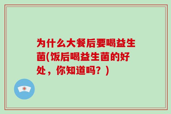 为什么大餐后要喝益生菌(饭后喝益生菌的好处,你知道吗?) 为什么大餐后要喝益生菌(饭后喝益生菌的好处,你知道吗?)