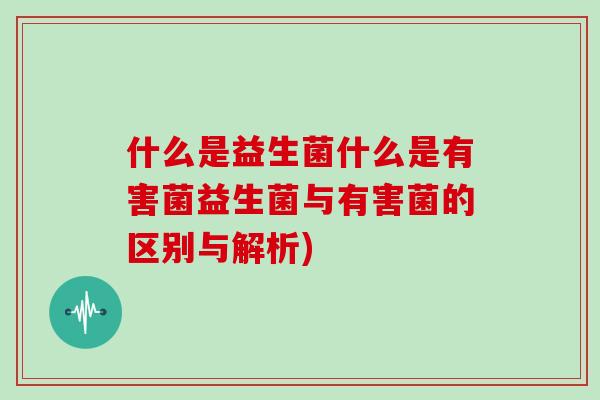 什么是益生菌什么是有害菌益生菌与有害菌的区别与解析)