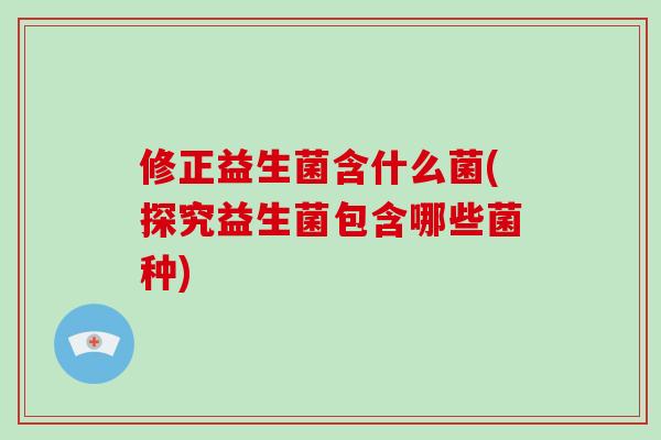 修正益生菌含什么菌(探究益生菌包含哪些菌种)
