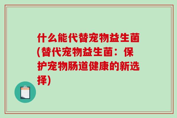 什么能代替宠物益生菌(替代宠物益生菌：保护宠物肠道健康的新选择)