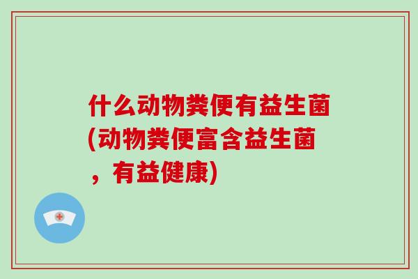 什么动物粪便有益生菌(动物粪便富含益生菌，有益健康)