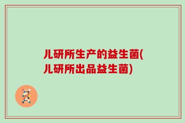 儿研所生产的益生菌(儿研所出品益生菌)