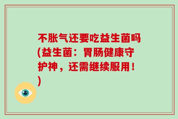 不胀气还要吃益生菌吗(益生菌：胃肠健康守护神，还需继续服用！)