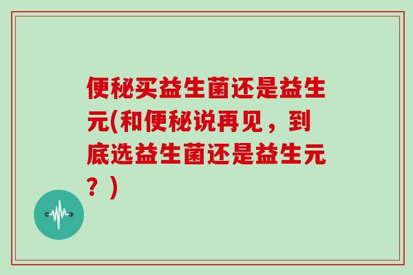 便秘买益生菌还是益生元(和便秘说再见，到底选益生菌还是益生元？)