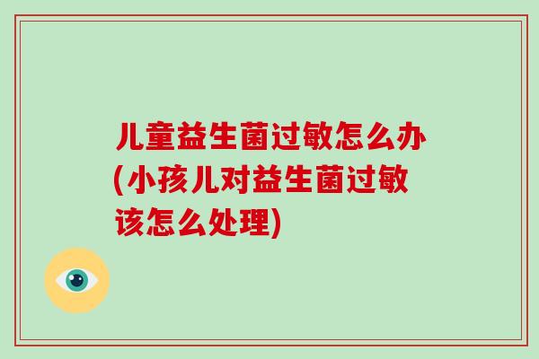 儿童益生菌过敏怎么办(小孩儿对益生菌过敏该怎么处理)