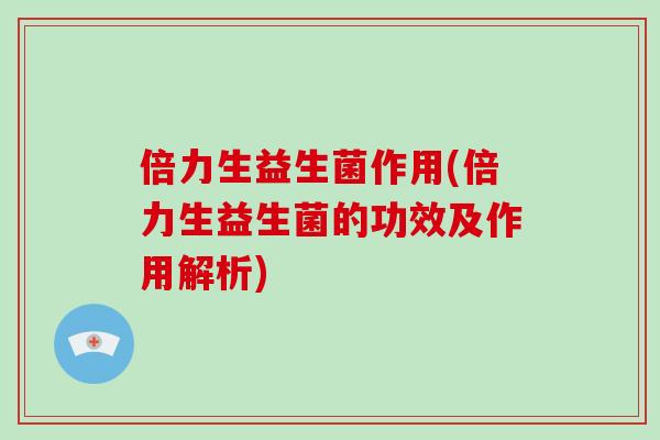 倍力生益生菌作用(倍力生益生菌的功效及作用解析)