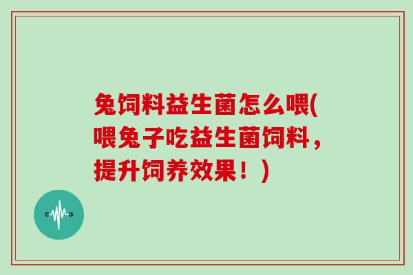 兔饲料益生菌怎么喂(喂兔子吃益生菌饲料，提升饲养效果！)