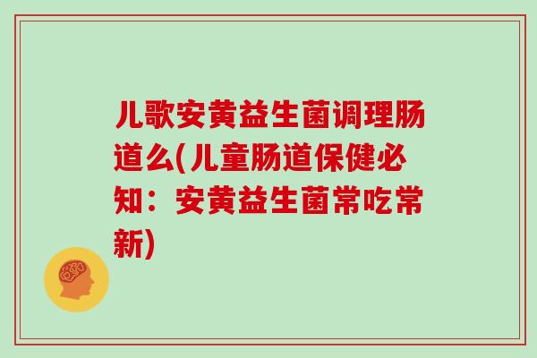 儿歌安黄益生菌调理肠道么(儿童肠道保健必知：安黄益生菌常吃常新)