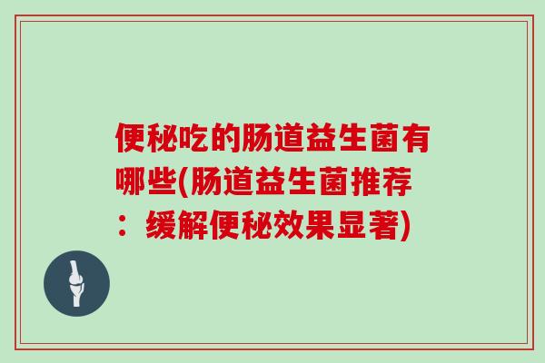 便秘吃的肠道益生菌有哪些(肠道益生菌推荐：缓解便秘效果显著)