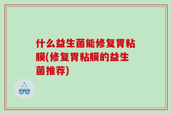 什么益生菌能修复胃粘膜(修复胃粘膜的益生菌推荐) 什么益生菌能修复胃粘膜(修复胃粘膜的益生菌推荐)