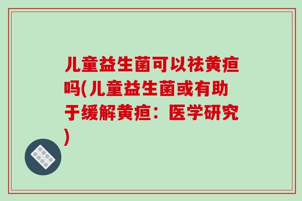 儿童益生菌可以祛黄疸吗(儿童益生菌或有助于缓解黄疸：医学研究)