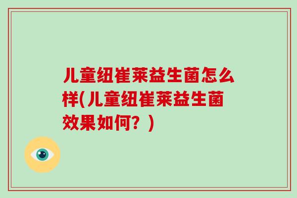 儿童纽崔莱益生菌怎么样(儿童纽崔莱益生菌效果如何？)