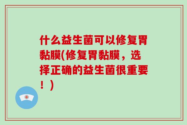 什么益生菌可以修复胃黏膜(修复胃黏膜,选择正确的益生菌很重要!) 什么益生菌可以修复胃黏膜(修复胃黏膜,选择正确的益生菌很重要!)