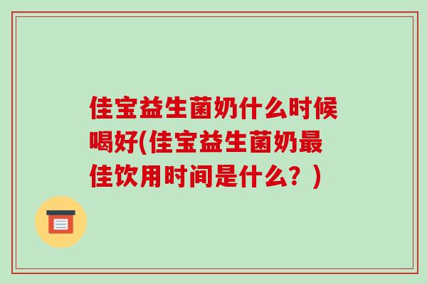 佳宝益生菌奶什么时候喝好(佳宝益生菌奶最佳饮用时间是什么？)