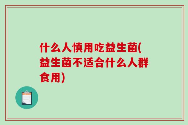 什么人慎用吃益生菌(益生菌不适合什么人群食用) 什么人慎用吃益生菌(益生菌不适合什么人群食用)