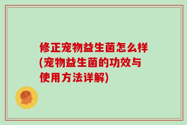 修正宠物益生菌怎么样(宠物益生菌的功效与使用方法详解)