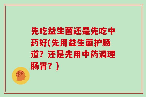 先吃益生菌还是先吃中药好(先用益生菌护肠道？还是先用中药调理肠胃？)