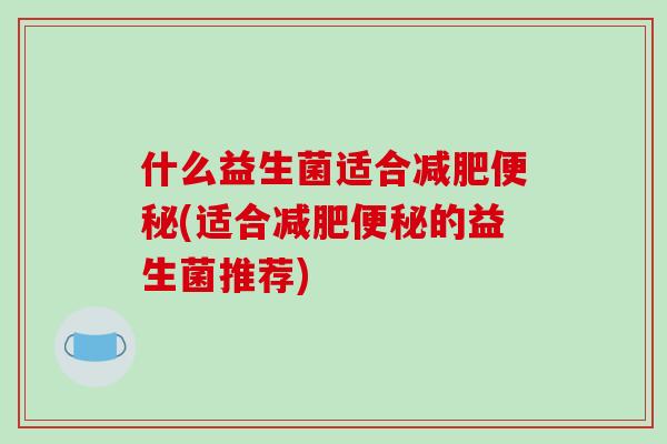什么益生菌适合减肥便秘(适合减肥便秘的益生菌推荐)