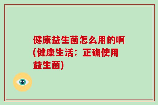 健康益生菌怎么用的啊(健康生活：正确使用益生菌)