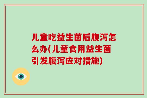 儿童吃益生菌后腹泻怎么办(儿童食用益生菌引发腹泻应对措施)