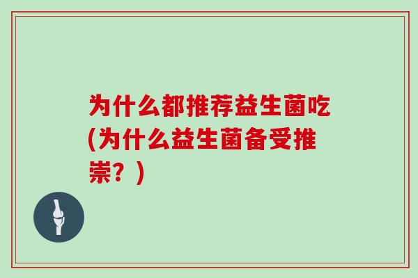 为什么都推荐益生菌吃(为什么益生菌备受推崇？)