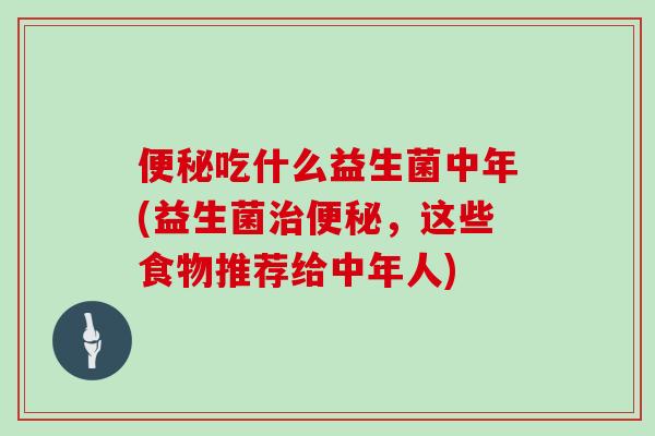 便秘吃什么益生菌中年(益生菌治便秘，这些食物推荐给中年人)