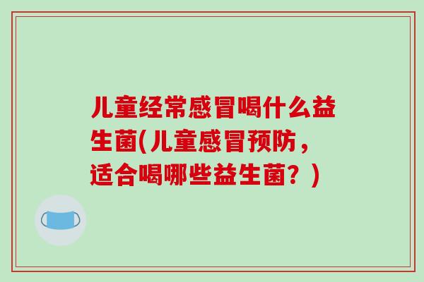 儿童经常感冒喝什么益生菌(儿童感冒预防，适合喝哪些益生菌？)