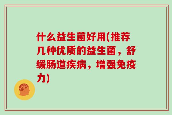 什么益生菌好用(推荐几种优质的益生菌,舒缓肠道,增强力) 什么益生菌好用(推荐几种优质的益生菌,舒缓肠道,增强力)