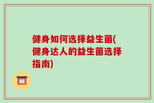 健身如何选择益生菌(健身达人的益生菌选择指南)
