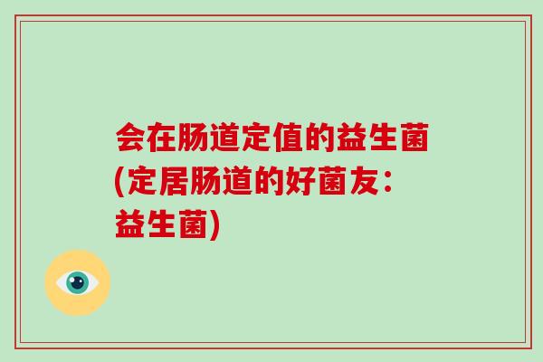 会在肠道定值的益生菌(定居肠道的好菌友：益生菌)