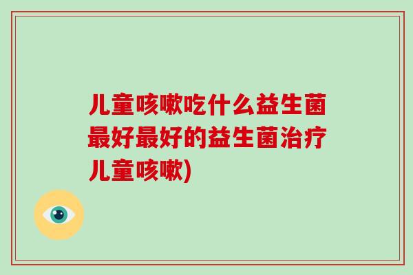儿童咳嗽吃什么益生菌最好最好的益生菌治疗儿童咳嗽)