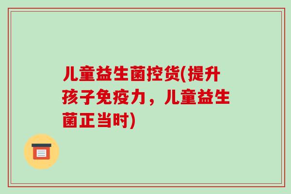 儿童益生菌控货(提升孩子免疫力，儿童益生菌正当时)