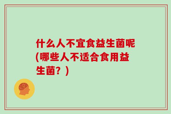 什么人不宜食益生菌呢(哪些人不适合食用益生菌？)