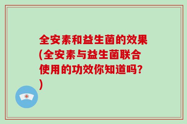 全安素和益生菌的效果(全安素与益生菌联合使用的功效你知道吗？)