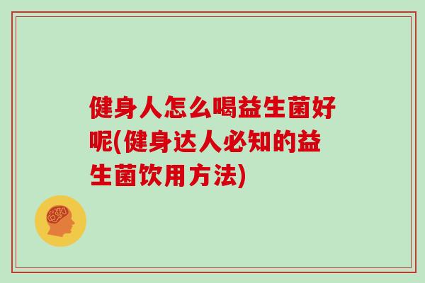 健身人怎么喝益生菌好呢(健身达人必知的益生菌饮用方法)