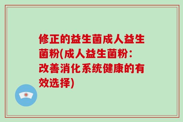 修正的益生菌成人益生菌粉(成人益生菌粉：改善消化系统健康的有效选择)