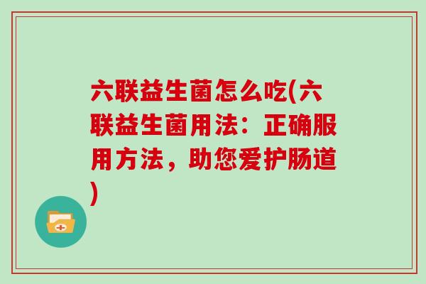 六联益生菌怎么吃(六联益生菌用法：正确服用方法，助您爱护肠道)