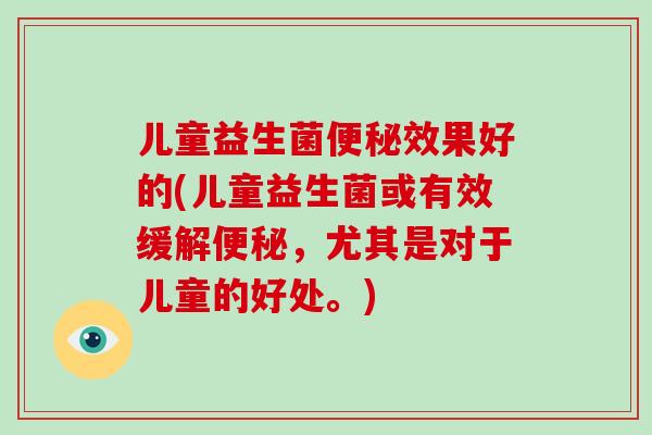 儿童益生菌效果好的(儿童益生菌或有效缓解，尤其是对于儿童的好处。)