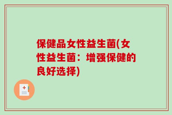 保健品女性益生菌(女性益生菌：增强保健的良好选择)