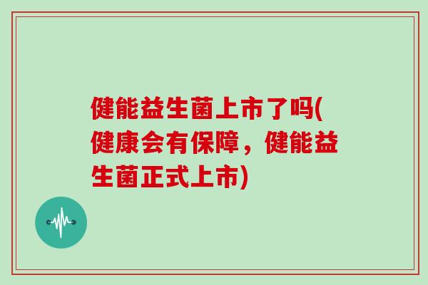 健能益生菌上市了吗(健康会有保障，健能益生菌正式上市)