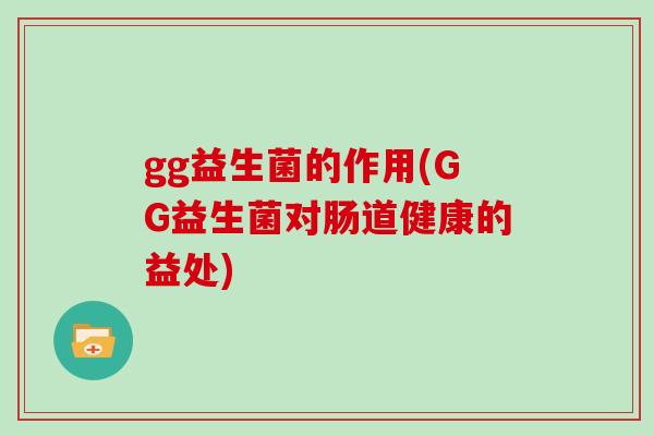 gg益生菌的作用(GG益生菌对肠道健康的益处) gg益生菌的作用(GG益生菌对肠道健康的益处)