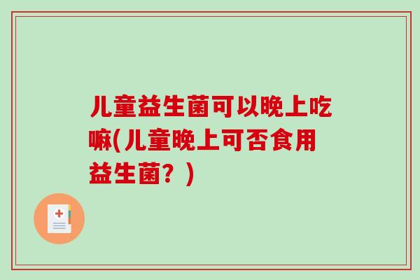 儿童益生菌可以晚上吃嘛(儿童晚上可否食用益生菌?) 儿童益生菌可以晚上吃嘛(儿童晚上可否食用益生菌?)