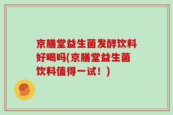 京膳堂益生菌发酵饮料好喝吗(京膳堂益生菌饮料值得一试！)