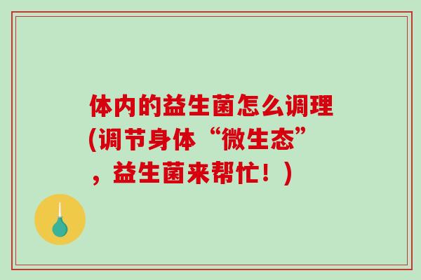 体内的益生菌怎么调理(调节身体“微生态”，益生菌来帮忙！)