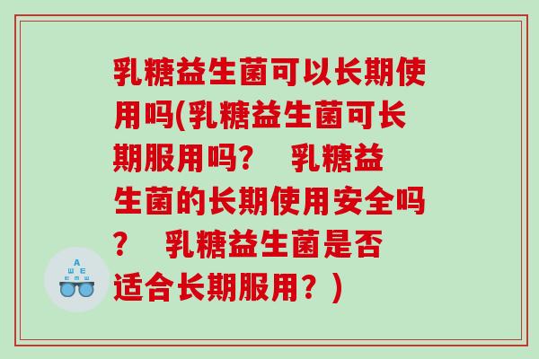 乳糖益生菌可以长期使用吗(乳糖益生菌可长期服用吗？  乳糖益生菌的长期使用安全吗？  乳糖益生菌是否适合长期服用？)
