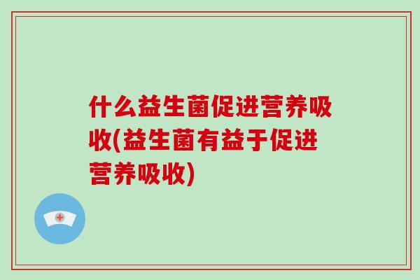 什么益生菌促进营养吸收(益生菌有益于促进营养吸收) 什么益生菌促进营养吸收(益生菌有益于促进营养吸收)