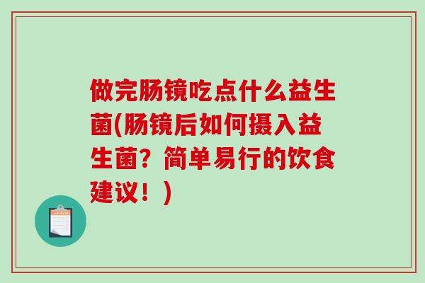 做完肠镜吃点什么益生菌(肠镜后如何摄入益生菌？简单易行的饮食建议！)