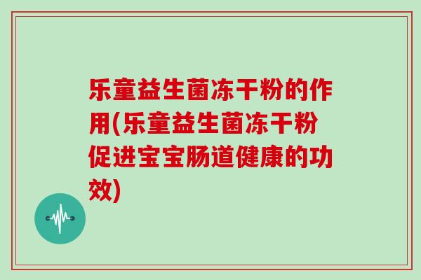 乐童益生菌冻干粉的作用(乐童益生菌冻干粉促进宝宝肠道健康的功效)