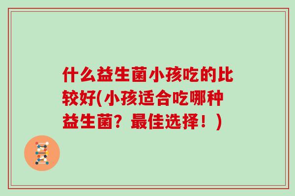 什么益生菌小孩吃的比较好(小孩适合吃哪种益生菌？最佳选择！)